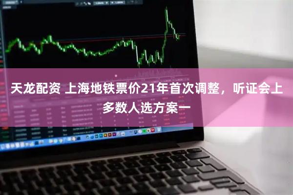 天龙配资 上海地铁票价21年首次调整，听证会上多数人选方案一
