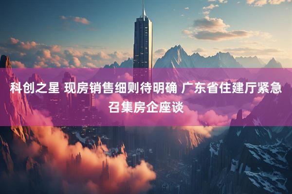 科创之星 现房销售细则待明确 广东省住建厅紧急召集房企座谈