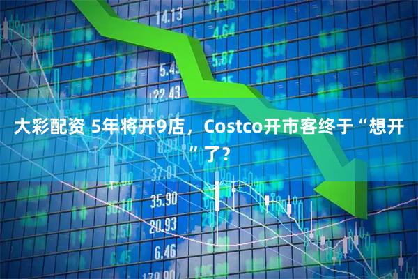 大彩配资 5年将开9店，Costco开市客终于“想开”了？