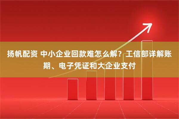 扬帆配资 中小企业回款难怎么解？工信部详解账期、电子凭证和大企业支付
