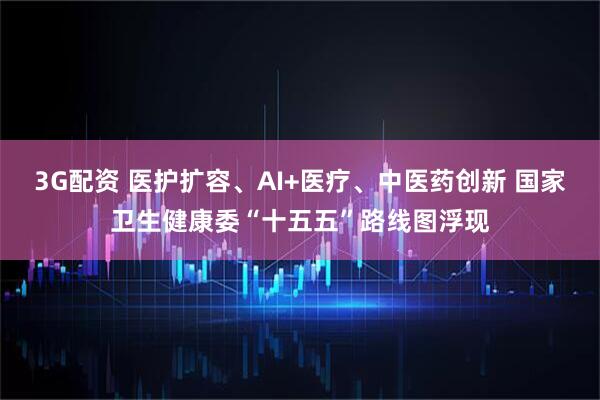3G配资 医护扩容、AI+医疗、中医药创新 国家卫生健康委“十五五”路线图浮现
