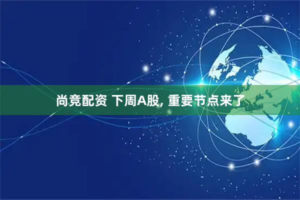 尚竞配资 下周A股, 重要节点来了