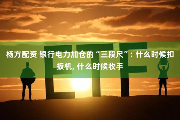 杨方配资 银行电力加仓的“三段尺”: 什么时候扣扳机, 什么时候收手