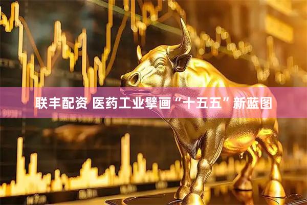 联丰配资 医药工业擘画“十五五”新蓝图