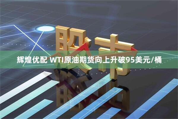 辉煌优配 WTI原油期货向上升破95美元/桶