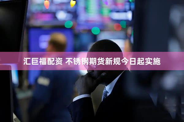 汇巨福配资 不锈钢期货新规今日起实施