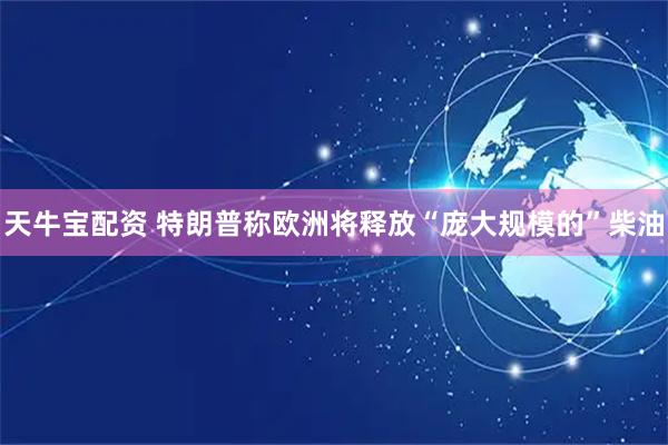 天牛宝配资 特朗普称欧洲将释放“庞大规模的”柴油