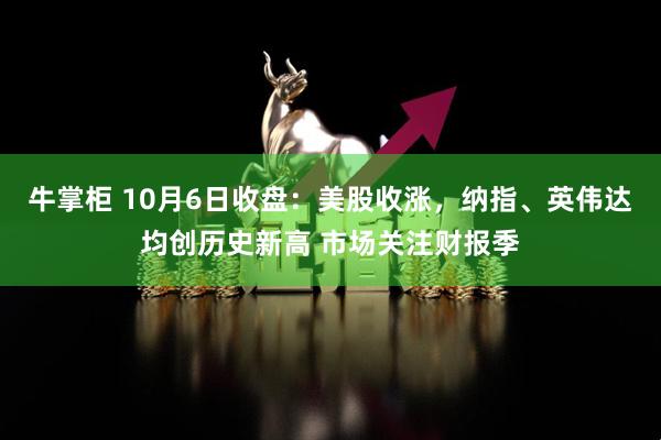 牛掌柜 10月6日收盘：美股收涨，纳指、英伟达均创历史新高 市场关注财报季