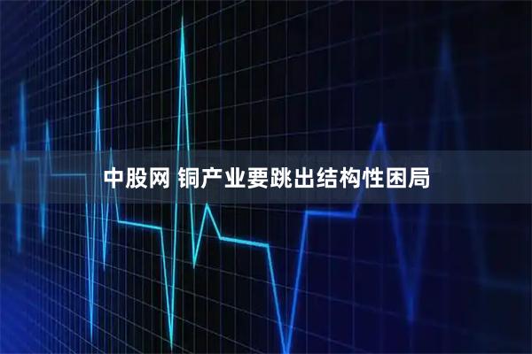 中股网 铜产业要跳出结构性困局