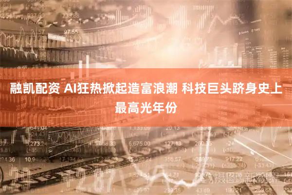 融凯配资 AI狂热掀起造富浪潮 科技巨头跻身史上最高光年份