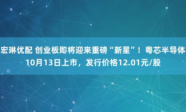 宏琳优配 创业板即将迎来重磅“新星”！粤芯半导体10月13日上市，发行价格12.01元/股