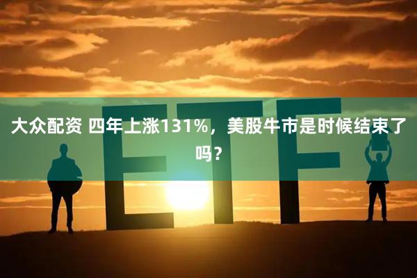 大众配资 四年上涨131%，美股牛市是时候结束了吗？
