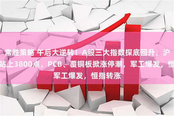常胜策略 午后大逆转！A股三大指数探底回升，沪指重新站上3800点，PCB、覆铜板掀涨停潮，军工爆发，恒指转涨