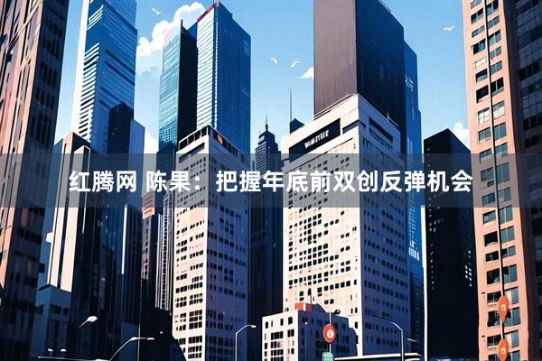 红腾网 陈果：把握年底前双创反弹机会