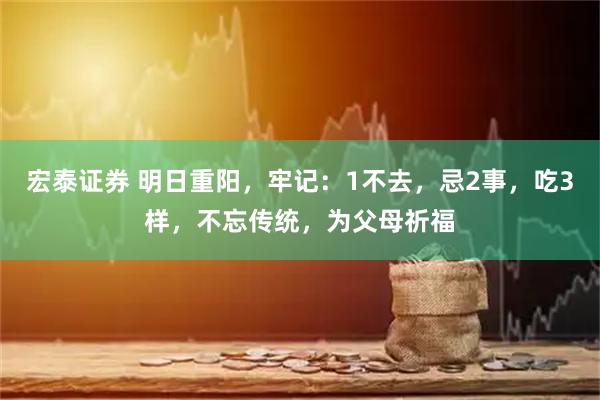 宏泰证券 明日重阳,牢记:1不去,忌2事,吃3样,不忘传统,为父母祈福