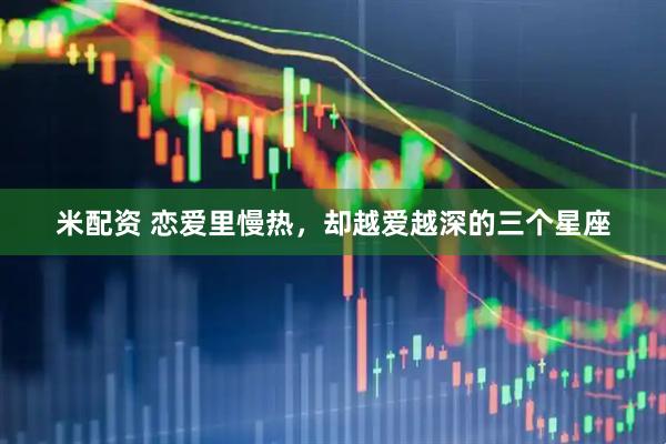 米配资 恋爱里慢热，却越爱越深的三个星座