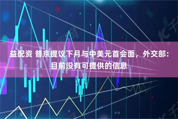 益配资 普京提议下月与中美元首会面，外交部：目前没有可提供的信息