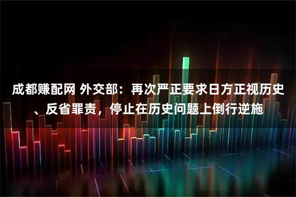 成都赚配网 外交部：再次严正要求日方正视历史、反省罪责，停止在历史问题上倒行逆施