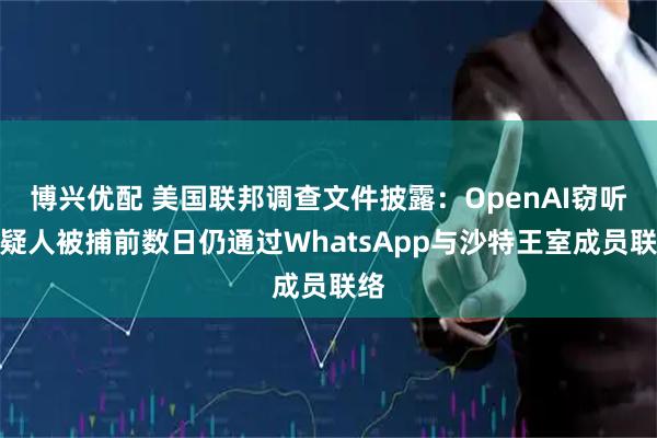 博兴优配 美国联邦调查文件披露：OpenAI窃听嫌疑人被捕前数日仍通过WhatsApp与沙特王室成员联络