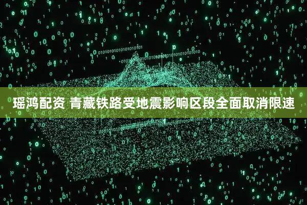 瑶鸿配资 青藏铁路受地震影响区段全面取消限速