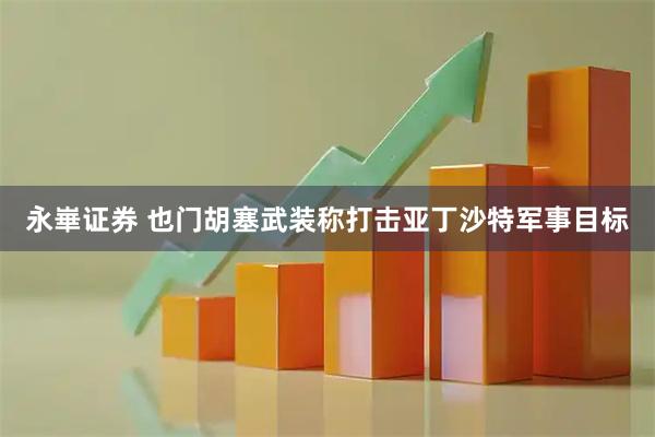 永崋证券 也门胡塞武装称打击亚丁沙特军事目标