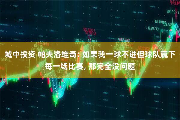 城中投资 帕夫洛维奇: 如果我一球不进但球队赢下每一场比赛, 那完全没问题