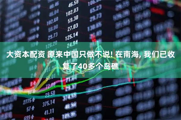 大资本配资 原来中国只做不说! 在南海, 我们已收复了40多个岛礁