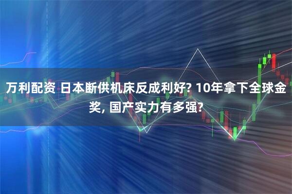 万利配资 日本断供机床反成利好? 10年拿下全球金奖, 国产实力有多强?
