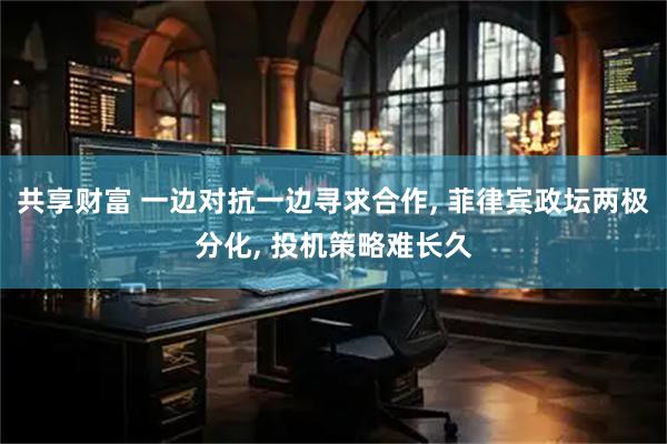 共享财富 一边对抗一边寻求合作, 菲律宾政坛两极分化, 投机策略难长久