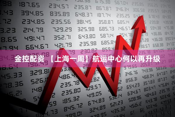 金控配资 【上海一周】航运中心何以再升级