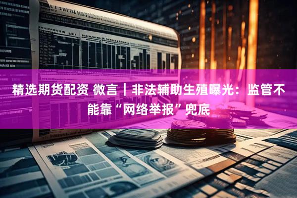 精选期货配资 微言｜非法辅助生殖曝光：监管不能靠“网络举报”兜底