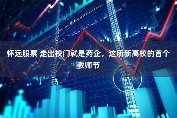 怀远股票 走出校门就是药企，这所新高校的首个教师节