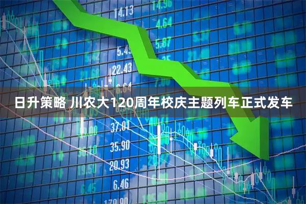 日升策略 川农大120周年校庆主题列车正式发车