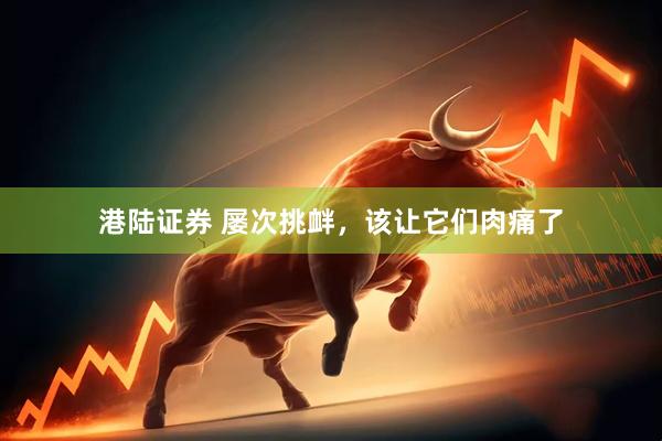 港陆证券 屡次挑衅，该让它们肉痛了