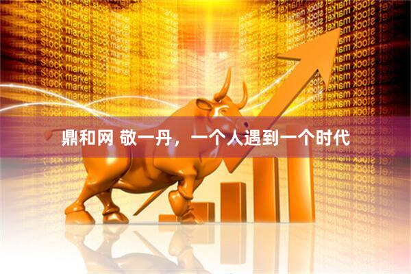 鼎和网 敬一丹，一个人遇到一个时代