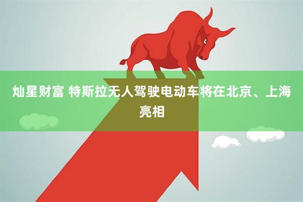 灿星财富 特斯拉无人驾驶电动车将在北京、上海亮相