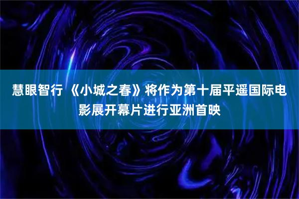 慧眼智行 《小城之春》将作为第十届平遥国际电影展开幕片进行亚洲首映