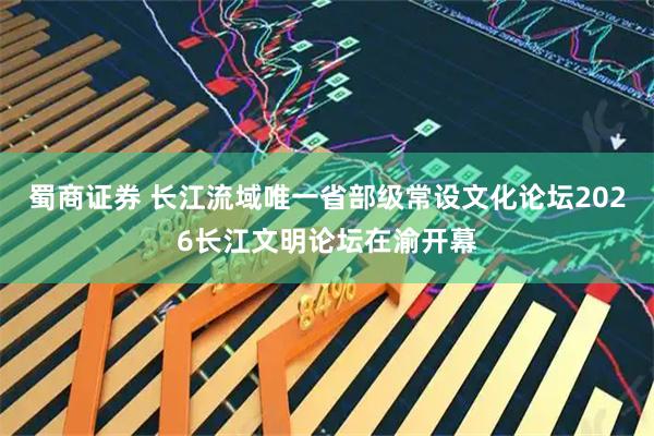 蜀商证券 长江流域唯一省部级常设文化论坛2026长江文明论坛在渝开幕