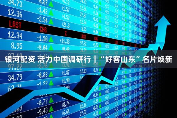 银河配资 活力中国调研行|“好客山东”名片焕新