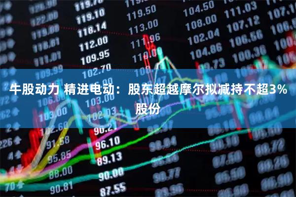 牛股动力 精进电动：股东超越摩尔拟减持不超3%股份