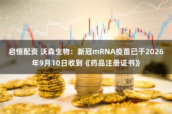 启恒配资 沃森生物：新冠mRNA疫苗已于2026年9月10日收到《药品注册证书》