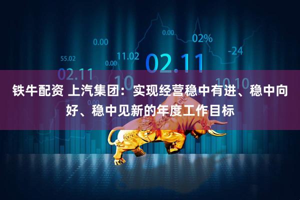 铁牛配资 上汽集团:实现经营稳中有进、稳中向好、稳中见新的年度工作目标