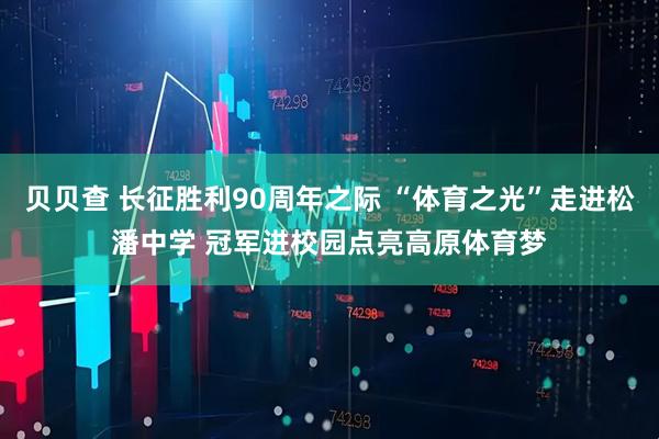 贝贝查 长征胜利90周年之际 “体育之光”走进松潘中学 冠军进校园点亮高原体育梦