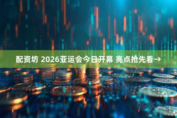 配资坊 2026亚运会今日开幕 亮点抢先看→