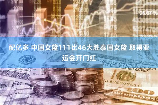配亿多 中国女篮111比46大胜泰国女篮 取得亚运会开门红