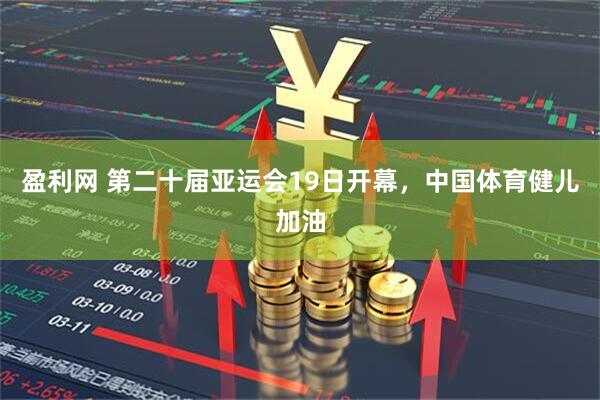 盈利网 第二十届亚运会19日开幕，中国体育健儿加油