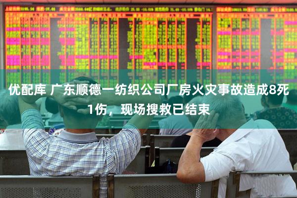优配库 广东顺德一纺织公司厂房火灾事故造成8死1伤，现场搜救已结束