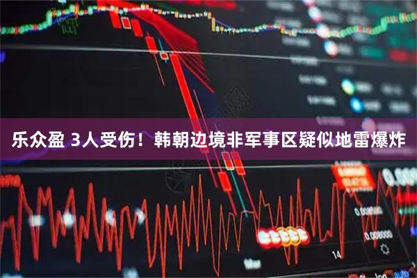 乐众盈 3人受伤！韩朝边境非军事区疑似地雷爆炸