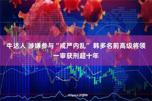 牛达人 涉嫌参与“戒严内乱” 韩多名前高级将领一审获刑超十年