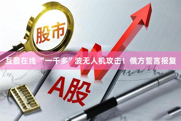 互盈在线 “一千多”波无人机攻击！俄方誓言报复